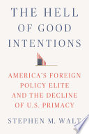 The hell of good intentions : America's foreign policy elite and the decline of U.S. primacy /