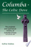 Columba - the celtic dove : the prophetic and supernatural ministry of Columba of Iona A.D. 521-A.D. 597 /