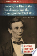 Lincoln, the rise of the Republicans, and the coming of the Civil War : a reference guide /