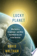 Lucky planet : why Earth is exceptional -- and what that means for life in the universe /