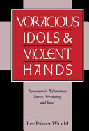 Voracious idols and violent hands : iconoclasm in Reformation Zurich, Strasbourg, and Basel /