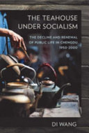 The teahouse under socialism : the decline and renewal of public life in Chengdu, 1950-2000 /