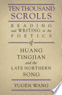 Ten thousand scrolls : reading and writing in the poetics of Huang Tingjian and the late Northern Song /