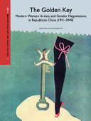 The golden key : modern women artists and gender negotiations in Republican China (1911-1949) /