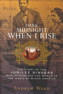 Dark midnight when I rise : the story of the Jubilee Singers, who introduced the world to the music of Black America /