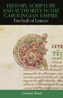 History, scripture and authority in the Carolingian empire : Frechulf of Lisieux /