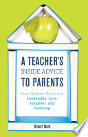 A teacher's inside advice to parents : how children thrive with leadership, love, laughter, and learning /