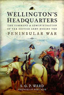 Wellington's headquarters : the command and administration of the British Army during the Peninsular War /
