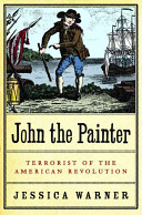 John the Painter : terrorist of the American Revolution : a brief account of his short life, from his birth in Edinburgh, anno 1752, to his death, by hanging, in Portsmouth, anno 1777 : to which was once appended a meditation on the eternal foolishness of young men /