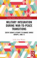 Military integration during war-to-peace transitions : South Sudan's attempt to manage armed groups, 2006-13 /