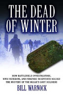 The dead of winter : how battlefield investigators, WWII veterans, and forensic scientists solved the mystery of the Bulge's lost soldiers /