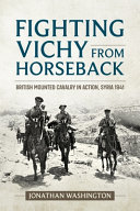 Fighting Vichy from horseback : British mounted cavalry in action, Syria 1941 /