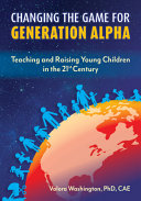 Changing the game for generation alpha : teaching and raising young children in the 21st century /