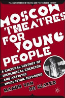 Moscow theatres for young people : a cultural history of ideological coercion and artistic innovation, 1917-2000 /