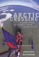 Arctic crossing : a journey through the Northwest Passage and Inuit culture /