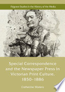 Special Correspondence and the Newspaper Press in Victorian Print Culture, 1850-1886 /