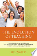 The evolution of teaching : a guidebook to the advancement of teaching, teacher education, and happier careers /