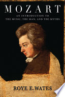 Mozart : an introduction to the music, the man, and the myths /