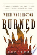 When Washington burned : the British invasion of the Capital and a nation's rise from the ashes /