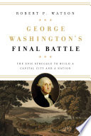 George Washington's final battle : the epic struggle to build a capital city and a nation /