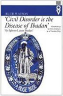 "Civil disorder is the disease of Ibadan" : chieftaincy & civic culture in a Yoruba city /