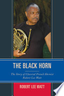 The black horn : the story of classical French hornist Robert Lee Watt /