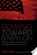 Bowing toward Babylon : the nationalistic subversion of Christian worship in America /