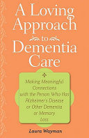 A loving approach to dementia care : making meaningful connections with the person who has Alzheimer's disease or other dementia or memory loss /
