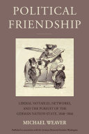 Political friendship : liberal notables, networks, and the pursuit of the German nation-state, 1848-1866 /