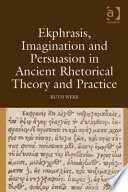 Ekphrasis, imagination and persuasion in ancient rhetorical theory and practice /