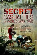 Secret casualties of World War Two : uncovering the civilian deaths from friendly fire /