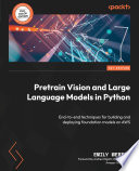 Pretrain Vision and Large Language Models in Python End-To-end Techniques for Building and Deploying Foundation Models on AWS /