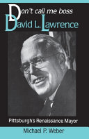 Don't call me boss : David L. Lawrence, Pittsburgh's Renaissance mayor /