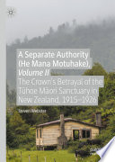 A Separate Authority (He Mana Motuhake), Volume II : The Crown's Betrayal of the Tūhoe Māori Sanctuary in New Zealand, 1915-1926 /
