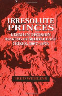 Irresolute princes : Kremlin decision making in Middle East crises, 1967-1973 /