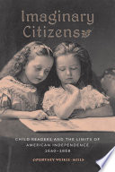 Imaginary citizens : child readers and the limits of American independence, 1640-1868 /