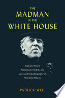 The madman in the White House : Sigmund Freud, Ambassador Bullitt, and the lost psychobiography of Woodrow Wilson /