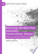Retrieving Liberalism from Rationalist Constructivism, Volume I : History and Its Betrayal /