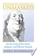 Benjamin Franklin unmasked : on the unity of his moral, religious, and political thought /