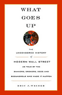 What goes up : the uncensored history of modern Wall Street as told by the bankers, brokers, CEOs, and scoundrels  who made it happen /