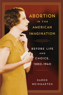 Abortion in the American Imagination : Before Life and Choice, 1880-1940 /