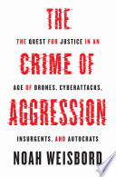 The crime of aggression : the quest for justice in an age of drones, cyberattacks, insurgents, and autocrats /
