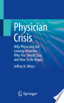 Physician Crisis : Why Physicians Are Leaving Medicine, Why You Should Stay, and How To Be Happy  /