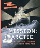 Mission: Arctic : a scientific adventure to a changing North Pole /