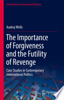 The Importance of Forgiveness and the Futility of Revenge : Case Studies in Contemporary International Politics /