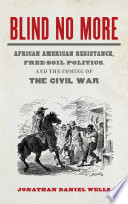 Blind no more : African American resistance, free-soil politics, and the coming of the Civil War /