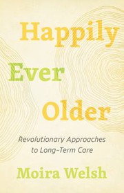 Happily ever older : revolutionary approaches to long-term care /