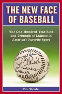 The new face of baseball : the one-hundred year rise and triumph of Latinos in America's favorite sport /