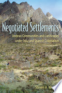 Negotiated settlements : Andean communities and landscapes under Inka and Spanish colonialism /