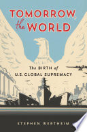 Tomorrow, the world : the birth of U.S. global supremacy /